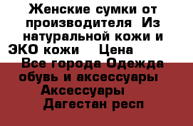 Женские сумки от производителя. Из натуральной кожи и ЭКО кожи. › Цена ­ 1 000 - Все города Одежда, обувь и аксессуары » Аксессуары   . Дагестан респ.